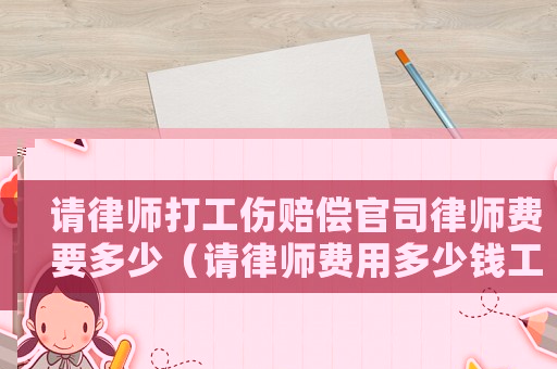 請(qǐng)律師打工傷賠償官司律師費(fèi)要多少（請(qǐng)律師費(fèi)用多少錢(qián)工傷）