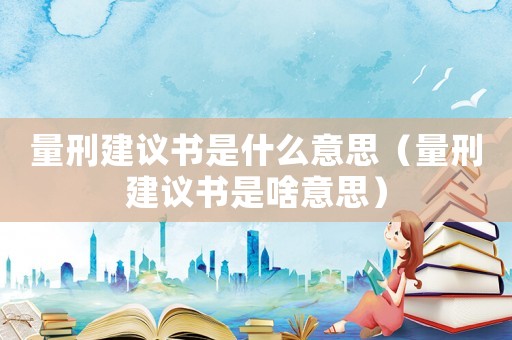 量刑建議書是什么意思（量刑建議書是啥意思）