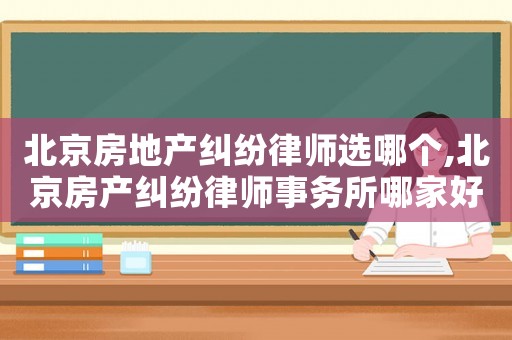 北京房地產(chǎn)糾紛律師選哪個(gè),北京房產(chǎn)糾紛律師事務(wù)所哪家好?
