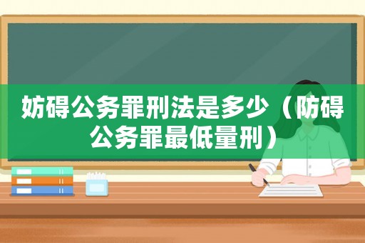 妨礙公務(wù)罪刑法是多少（防礙公務(wù)罪最低量刑）