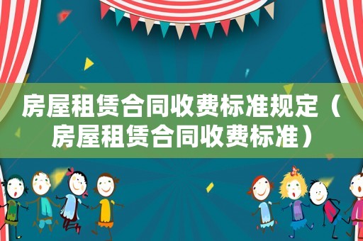房屋租賃合同收費(fèi)標(biāo)準(zhǔn)規(guī)定（房屋租賃合同收費(fèi)標(biāo)準(zhǔn)）
