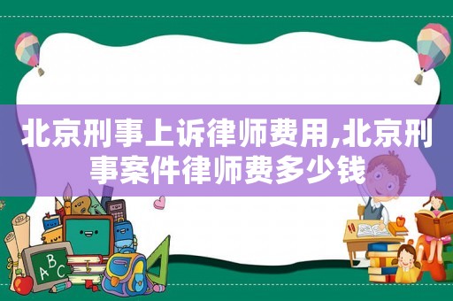北京刑事上訴律師費(fèi)用,北京刑事案件律師費(fèi)多少錢(qián)