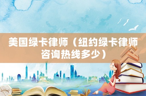 美國綠卡律師（紐約綠卡律師咨詢熱線多少）