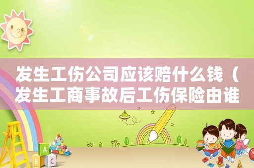 發(fā)生工傷公司應(yīng)該賠什么錢（發(fā)生工商事故后工傷保險(xiǎn)由誰賠付）