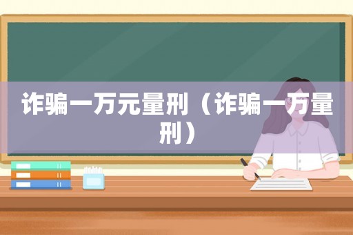 詐騙一萬(wàn)元量刑（詐騙一萬(wàn)量刑）