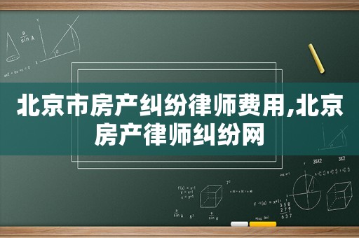 北京市房產(chǎn)糾紛律師費(fèi)用,北京房產(chǎn)律師糾紛網(wǎng)