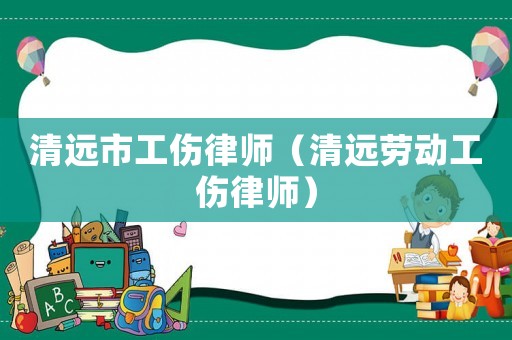 清遠(yuǎn)市工傷律師（清遠(yuǎn)勞動(dòng)工傷律師）