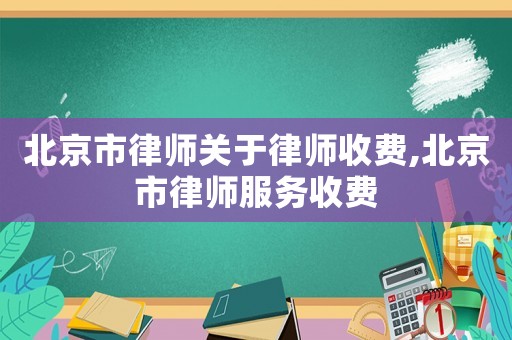北京市律師關(guān)于律師收費,北京市律師服務(wù)收費
