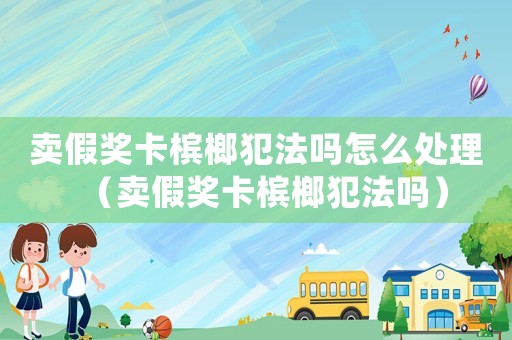 賣假獎卡檳榔犯法嗎怎么處理（賣假獎卡檳榔犯法嗎）