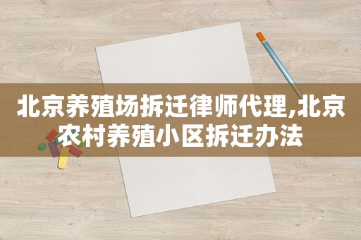 北京養(yǎng)殖場拆遷律師代理,北京農(nóng)村養(yǎng)殖小區(qū)拆遷辦法