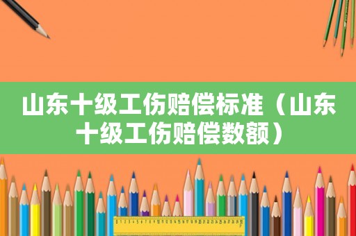 山東十級(jí)工傷賠償標(biāo)準(zhǔn)（山東十級(jí)工傷賠償數(shù)額）
