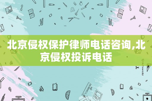 北京侵權(quán)保護(hù)律師電話咨詢,北京侵權(quán)投訴電話