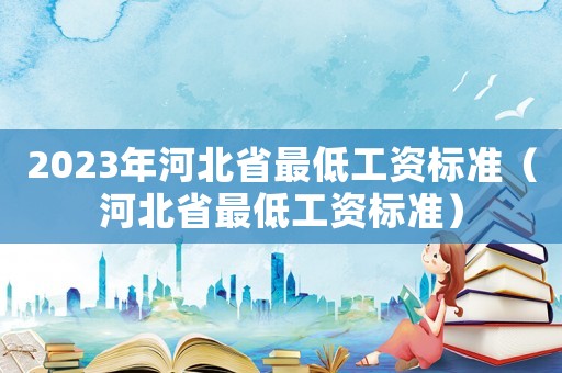 2023年河北省最低工資標(biāo)準(zhǔn)（河北省最低工資標(biāo)準(zhǔn)）