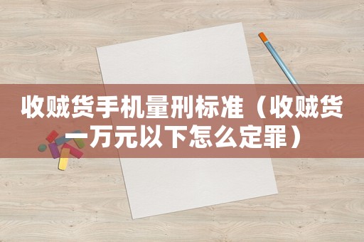收賊貨手機(jī)量刑標(biāo)準(zhǔn)（收賊貨一萬元以下怎么定罪）
