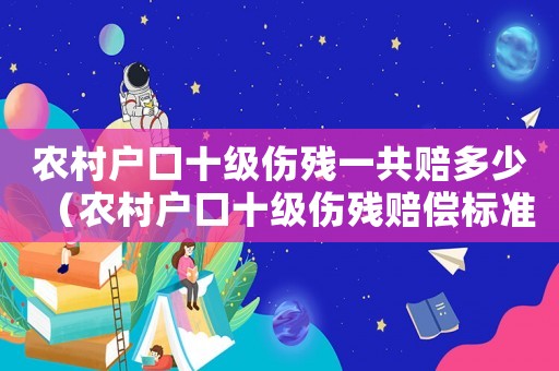 農(nóng)村戶口十級傷殘一共賠多少（農(nóng)村戶口十級傷殘賠償標(biāo)準(zhǔn)）