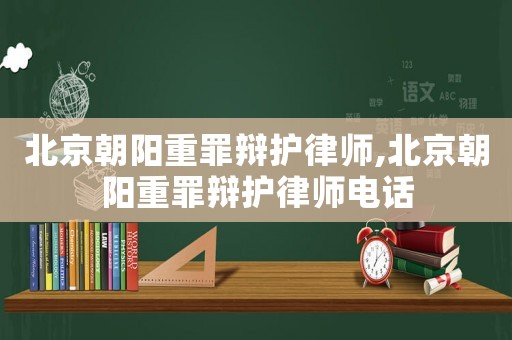 北京朝陽重罪辯護(hù)律師,北京朝陽重罪辯護(hù)律師電話
