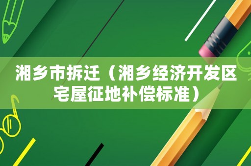 湘鄉(xiāng)市拆遷（湘鄉(xiāng)經(jīng)濟(jì)開(kāi)發(fā)區(qū)宅屋征地補(bǔ)償標(biāo)準(zhǔn)）