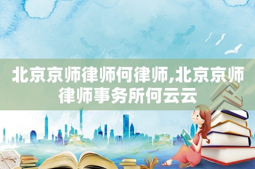 北京京師律師何律師,北京京師律師事務(wù)所何云云