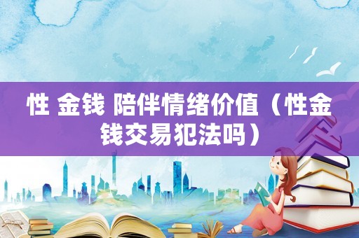 性 金錢(qián) 陪伴情緒價(jià)值（性金錢(qián)交易犯法嗎）