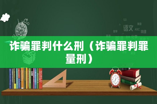 詐騙罪判什么刑（詐騙罪判罪量刑）