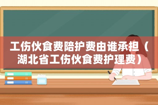 工傷伙食費(fèi)陪護(hù)費(fèi)由誰(shuí)承擔(dān)（湖北省工傷伙食費(fèi)護(hù)理費(fèi)）