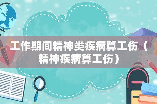 工作期間精神類疾病算工傷（精神疾病算工傷）