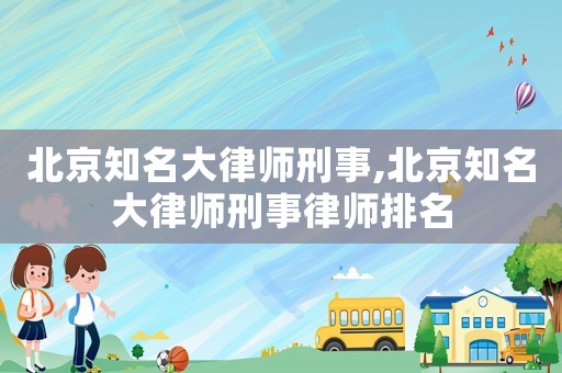 北京知名大律師刑事,北京知名大律師刑事律師排名