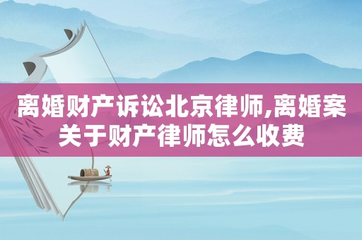 離婚財(cái)產(chǎn)訴訟北京律師,離婚案關(guān)于財(cái)產(chǎn)律師怎么收費(fèi)