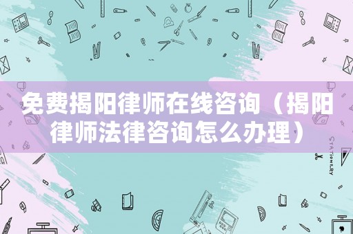 免費(fèi)揭陽(yáng)律師在線咨詢（揭陽(yáng)律師法律咨詢?cè)趺崔k理）