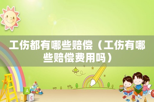 工傷都有哪些賠償（工傷有哪些賠償費(fèi)用嗎）