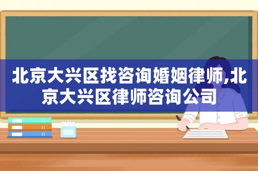 北京大興區(qū)找咨詢婚姻律師,北京大興區(qū)律師咨詢公司