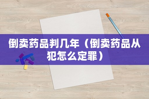 倒賣(mài)藥品判幾年（倒賣(mài)藥品從犯怎么定罪）