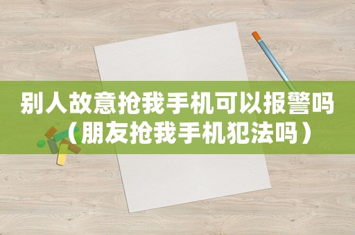 別人故意搶我手機可以報警嗎（朋友搶我手機犯法嗎）