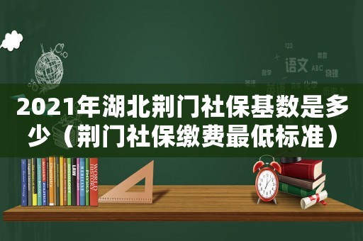 2021年湖北荊門社保基數(shù)是多少（荊門社保繳費最低標準）