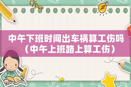 中午下班時(shí)間出車禍算工傷嗎（中午上班路上算工傷）