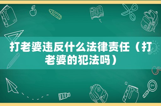 打老婆違反什么法律責(zé)任（打老婆的犯法嗎）