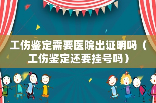 工傷鑒定需要醫(yī)院出證明嗎（工傷鑒定還要掛號嗎）