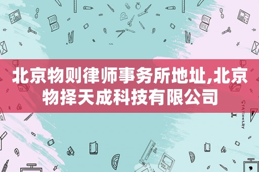 北京物則律師事務(wù)所地址,北京物擇天成科技有限公司