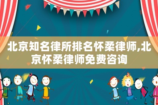 北京知名律所排名懷柔律師,北京懷柔律師免費(fèi)咨詢