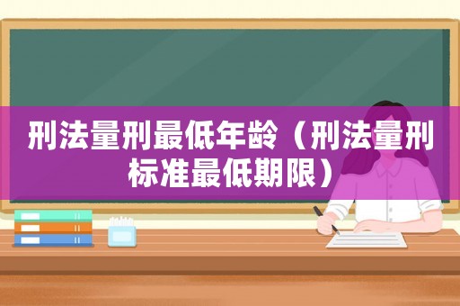 刑法量刑最低年齡（刑法量刑標(biāo)準(zhǔn)最低期限）