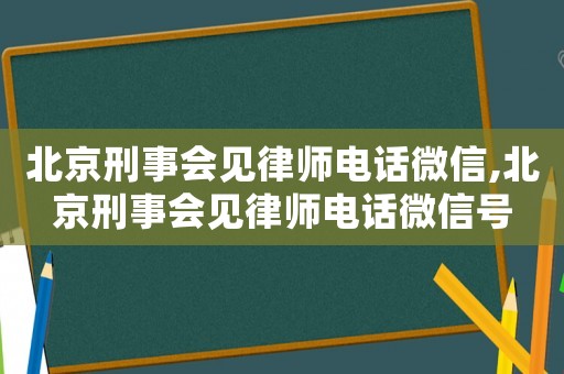 北京刑事會見律師電話微信,北京刑事會見律師電話微信號