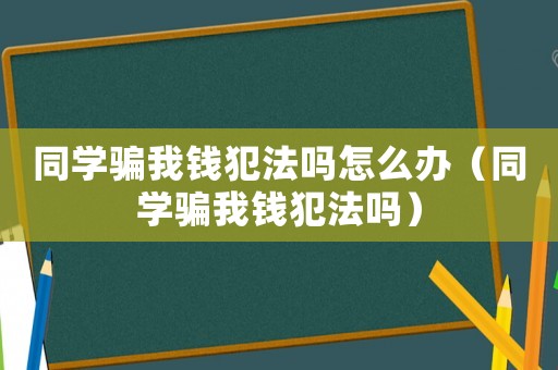 同學(xué)騙我錢犯法嗎怎么辦（同學(xué)騙我錢犯法嗎）
