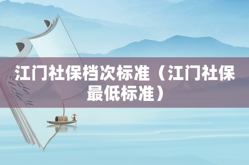 江門(mén)社保檔次標(biāo)準(zhǔn)（江門(mén)社保最低標(biāo)準(zhǔn)）