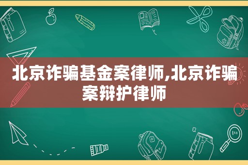 北京詐騙基金案律師,北京詐騙案辯護律師