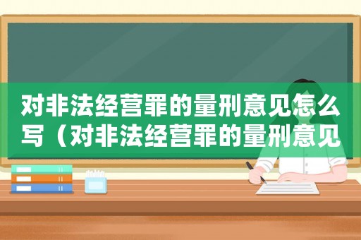 對非法經(jīng)營罪的量刑意見怎么寫（對非法經(jīng)營罪的量刑意見）