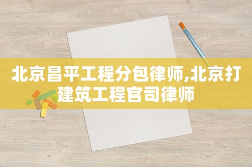 北京昌平工程分包律師,北京打建筑工程官司律師