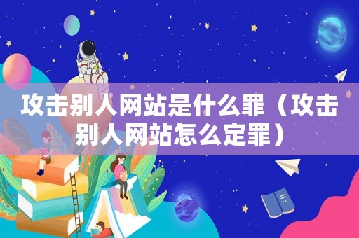 攻擊別人網(wǎng)站是什么罪（攻擊別人網(wǎng)站怎么定罪）