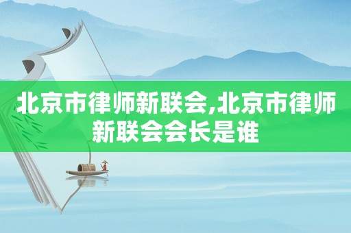 北京市律師新聯(lián)會(huì),北京市律師新聯(lián)會(huì)會(huì)長是誰