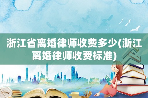 浙江省離婚律師收費(fèi)多少(浙江離婚律師收費(fèi)標(biāo)準(zhǔn))