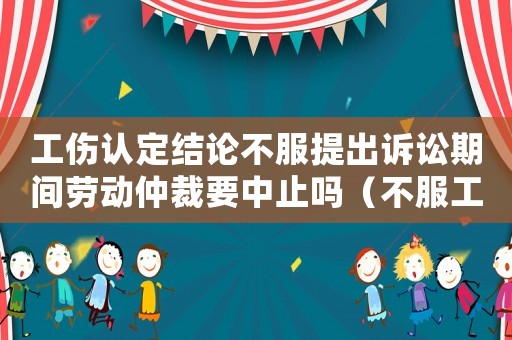 工傷認(rèn)定結(jié)論不服提出訴訟期間勞動仲裁要中止嗎（不服工傷認(rèn)定仲裁答辯狀）
